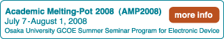 Academic Melting-Pot2008 (AMP2008) July 7-August 1, 2008
Osaka University GCOE Summer Seminar Program for Electronic Device
more info